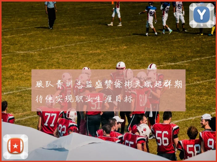 狼队青训总监盛赞徐彬天赋超群期待他实现职业生涯目标