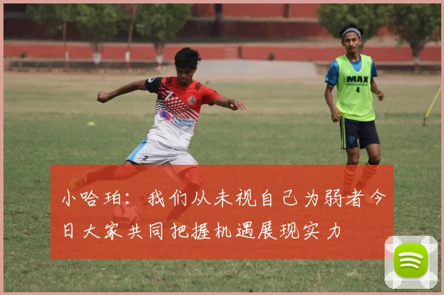 小哈珀：我们从未视自己为弱者今日大家共同把握机遇展现实力