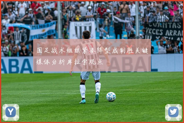国足战术组织紧凑阵型成制胜关键媒体分析库拉索观点