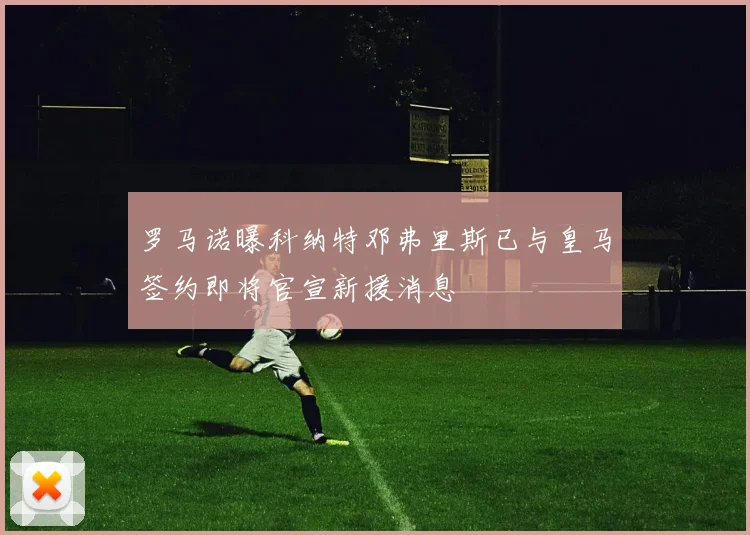 罗马诺曝科纳特邓弗里斯已与皇马签约即将官宣新援消息