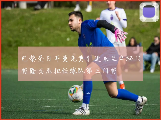 巴黎圣日耳曼免费引进米兰年轻门将隆戈尼担任球队第三门将