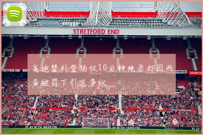 高迪替补登场仅10分钟绝杀却因两黄被罚下引发争议