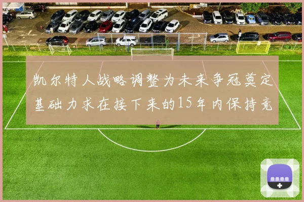 凯尔特人战略调整为未来争冠奠定基础力求在接下来的15年内保持竞争优势