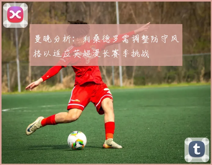曼晚分析：利桑德罗需调整防守风格以适应英超漫长赛季挑战