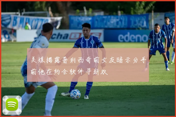 美媒揭露普利西奇前女友暗示分手前他在约会软件寻新欢