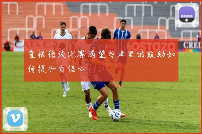 霍福德谈比赛渴望与库里的鼓励如何提升自信心