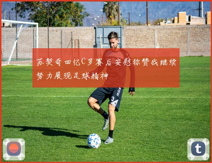 苏契奇回忆C罗赛后安慰称赞我继续努力展现足球精神