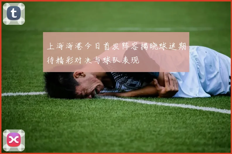 上海海港今日首发阵容揭晓球迷期待精彩对决与球队表现