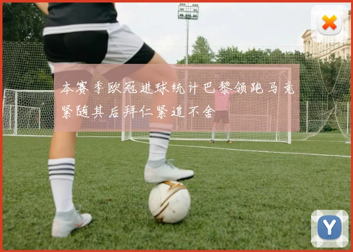 本赛季欧冠进球统计巴黎领跑马竞紧随其后拜仁紧追不舍