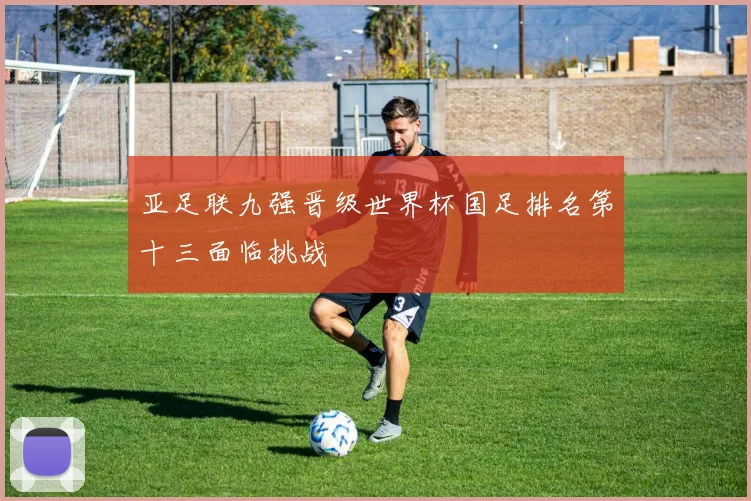 亚足联九强晋级世界杯国足排名第十三面临挑战