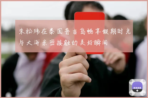 朱松玮在泰国普吉岛畅享假期时光与大海亲密接触的美好瞬间