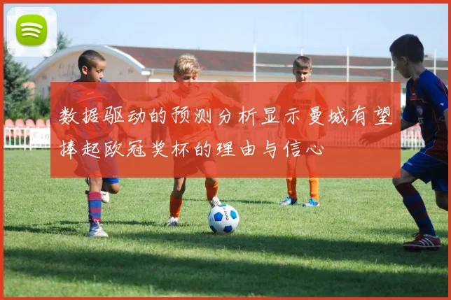数据驱动的预测分析显示曼城有望捧起欧冠奖杯的理由与信心