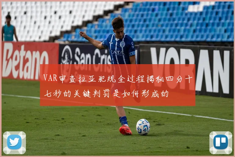 VAR审查拉亚犯规全过程揭秘四分十七秒的关键判罚是如何形成的