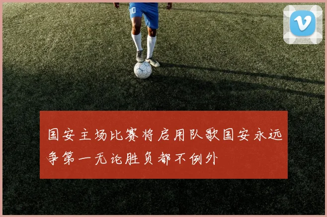 国安主场比赛将启用队歌国安永远争第一无论胜负都不例外