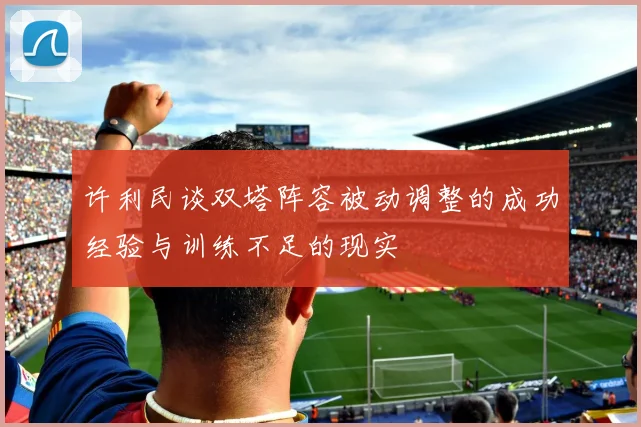许利民谈双塔阵容被动调整的成功经验与训练不足的现实