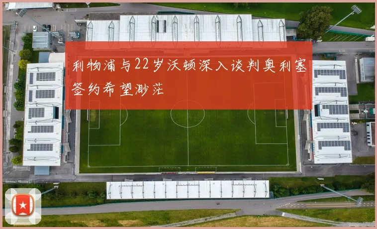 利物浦与22岁沃顿深入谈判奥利塞签约希望渺茫