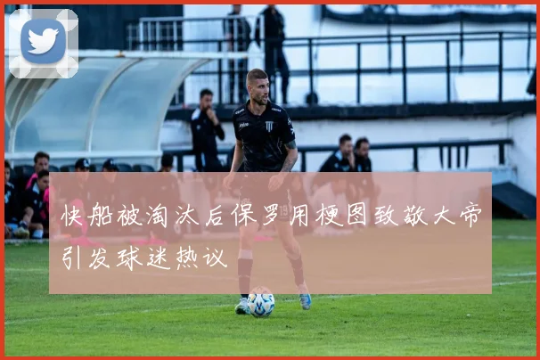快船被淘汰后保罗用梗图致敬大帝引发球迷热议