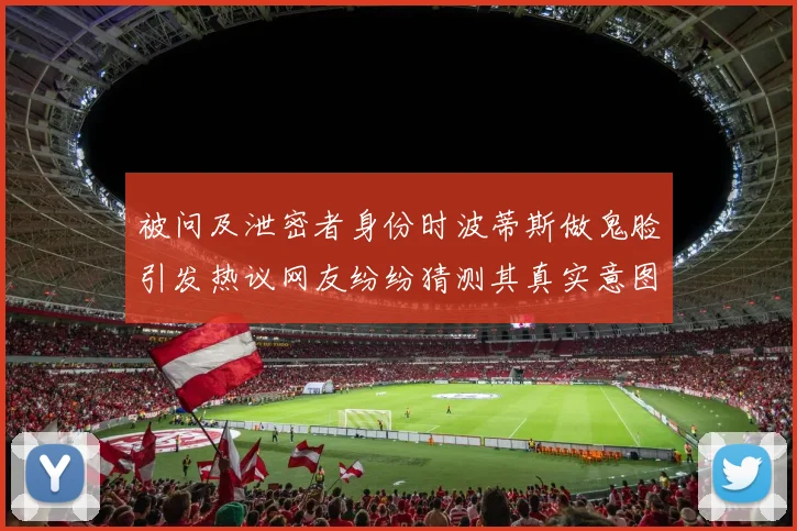 被问及泄密者身份时波蒂斯做鬼脸引发热议网友纷纷猜测其真实意图